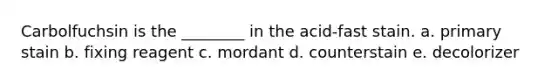 Carbolfuchsin is the ________ in the acid-fast stain. a. primary stain b. fixing reagent c. mordant d. counterstain e. decolorizer