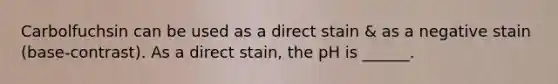 Carbolfuchsin can be used as a direct stain & as a negative stain (base-contrast). As a direct stain, the pH is ______.