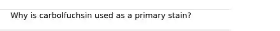 Why is carbolfuchsin used as a primary stain?