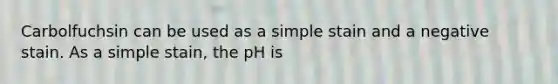 Carbolfuchsin can be used as a simple stain and a negative stain. As a simple stain, the pH is