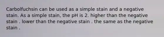 Carbolfuchsin can be used as a simple stain and a negative stain. As a simple stain, the pH is 2. higher than the negative stain . lower than the negative stain . the same as the negative stain .