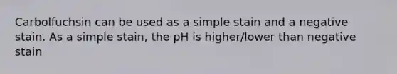 Carbolfuchsin can be used as a simple stain and a negative stain. As a simple stain, the pH is higher/lower than negative stain