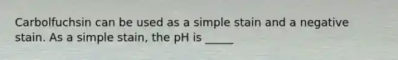 Carbolfuchsin can be used as a simple stain and a negative stain. As a simple stain, the pH is _____