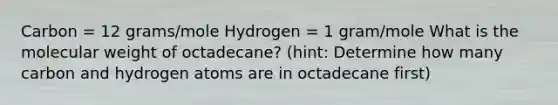 Carbon = 12 grams/mole Hydrogen = 1 gram/mole What is the molecular weight of octadecane? (hint: Determine how many carbon and hydrogen atoms are in octadecane first)