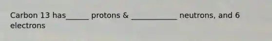 Carbon 13 has______ protons & ____________ neutrons, and 6 electrons