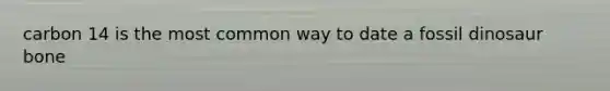 carbon 14 is the most common way to date a fossil dinosaur bone