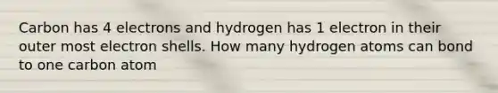 Carbon has 4 electrons and hydrogen has 1 electron in their outer most electron shells. How many hydrogen atoms can bond to one carbon atom