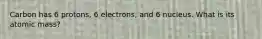 Carbon has 6 protons, 6 electrons, and 6 nucleus. What is its atomic mass?