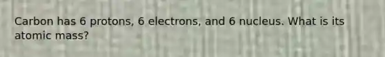 Carbon has 6 protons, 6 electrons, and 6 nucleus. What is its atomic mass?