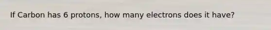 If Carbon has 6 protons, how many electrons does it have?