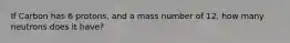 If Carbon has 6 protons, and a mass number of 12, how many neutrons does it have?