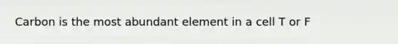 Carbon is the most abundant element in a cell T or F