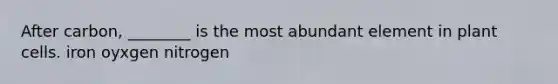 After carbon, ________ is the most abundant element in plant cells. iron oyxgen nitrogen