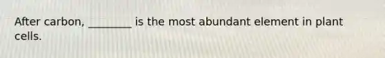 After carbon, ________ is the most abundant element in plant cells.