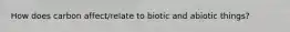 How does carbon affect/relate to biotic and abiotic things?