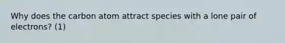 Why does the carbon atom attract species with a lone pair of electrons? (1)