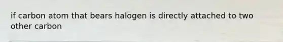 if carbon atom that bears halogen is directly attached to two other carbon