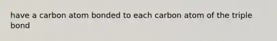 have a carbon atom bonded to each carbon atom of the triple bond