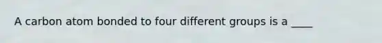 A carbon atom bonded to four different groups is a ____