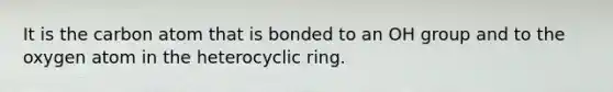 It is the carbon atom that is bonded to an OH group and to the oxygen atom in the heterocyclic ring.