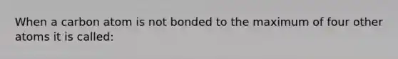 When a carbon atom is not bonded to the maximum of four other atoms it is called: