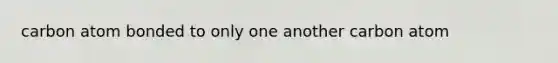 carbon atom bonded to only one another carbon atom