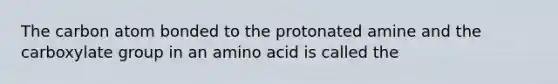 The carbon atom bonded to the protonated amine and the carboxylate group in an amino acid is called the