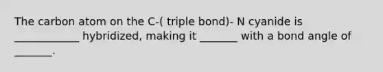 The carbon atom on the C-( triple bond)- N cyanide is ____________ hybridized, making it _______ with a bond angle of _______.