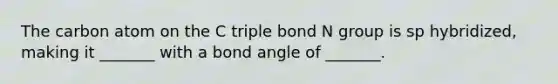 The carbon atom on the C triple bond N group is sp hybridized, making it _______ with a bond angle of _______.