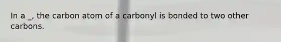 In a _, the carbon atom of a carbonyl is bonded to two other carbons.