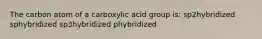 The carbon atom of a carboxylic acid group is: sp2hybridized sphybridized sp3hybridized phybridized