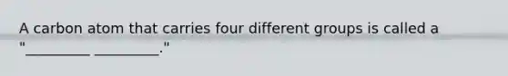 A carbon atom that carries four different groups is called a "_________ _________."