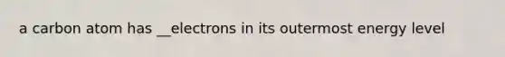 a carbon atom has __electrons in its outermost energy level