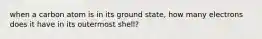 when a carbon atom is in its ground state, how many electrons does it have in its outermost shell?