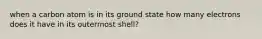 when a carbon atom is in its ground state how many electrons does it have in its outermost shell?