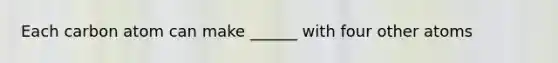Each carbon atom can make ______ with four other atoms