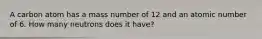 A carbon atom has a mass number of 12 and an atomic number of 6. How many neutrons does it have?