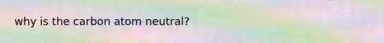 why is the carbon atom neutral?