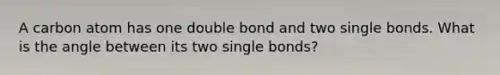 A carbon atom has one double bond and two single bonds. What is the angle between its two single bonds?