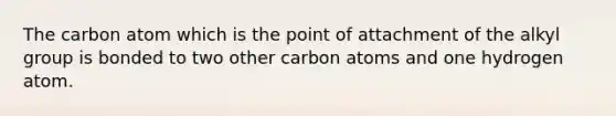 The carbon atom which is the point of attachment of the alkyl group is bonded to two other carbon atoms and one hydrogen atom.