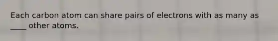 Each carbon atom can share pairs of electrons with as many as ____ other atoms.