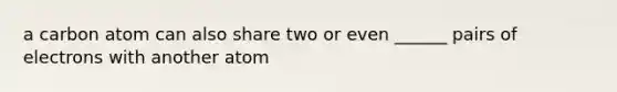 a carbon atom can also share two or even ______ pairs of electrons with another atom