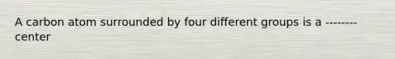 A carbon atom surrounded by four different groups is a -------- center