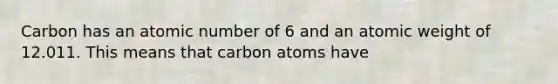 Carbon has an atomic number of 6 and an atomic weight of 12.011. This means that carbon atoms have