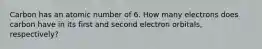 Carbon has an atomic number of 6. How many electrons does carbon have in its first and second electron orbitals, respectively?