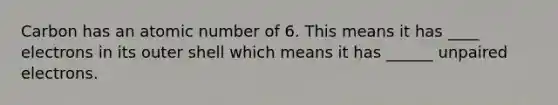 Carbon has an atomic number of 6. This means it has ____ electrons in its outer shell which means it has ______ unpaired electrons.