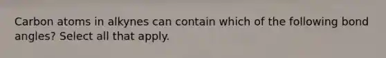 Carbon atoms in alkynes can contain which of the following bond angles? Select all that apply.
