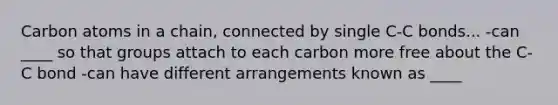 Carbon atoms in a chain, connected by single C-C bonds... -can ____ so that groups attach to each carbon more free about the C-C bond -can have different arrangements known as ____