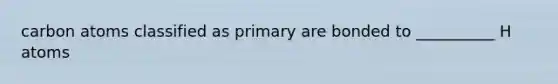 carbon atoms classified as primary are bonded to __________ H atoms