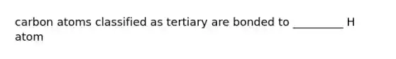 carbon atoms classified as tertiary are bonded to _________ H atom